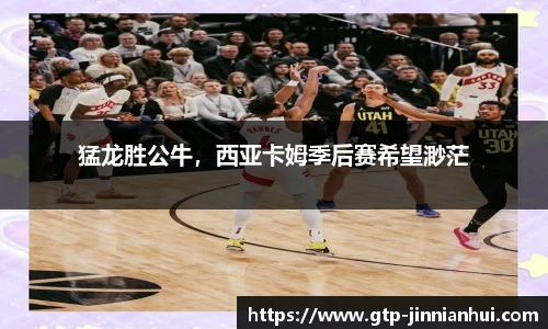 猛龙胜公牛，西亚卡姆季后赛希望渺茫