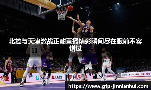 北控与天津激战正酣直播精彩瞬间尽在眼前不容错过