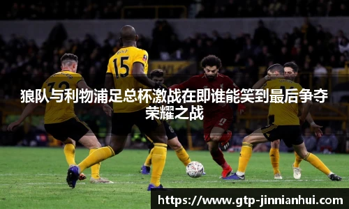 狼队与利物浦足总杯激战在即谁能笑到最后争夺荣耀之战