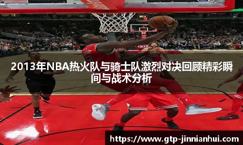 2013年NBA热火队与骑士队激烈对决回顾精彩瞬间与战术分析
