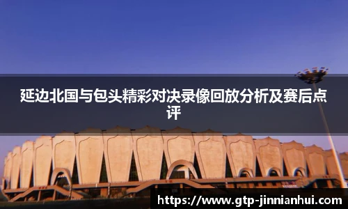 延边北国与包头精彩对决录像回放分析及赛后点评
