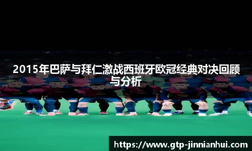 2015年巴萨与拜仁激战西班牙欧冠经典对决回顾与分析